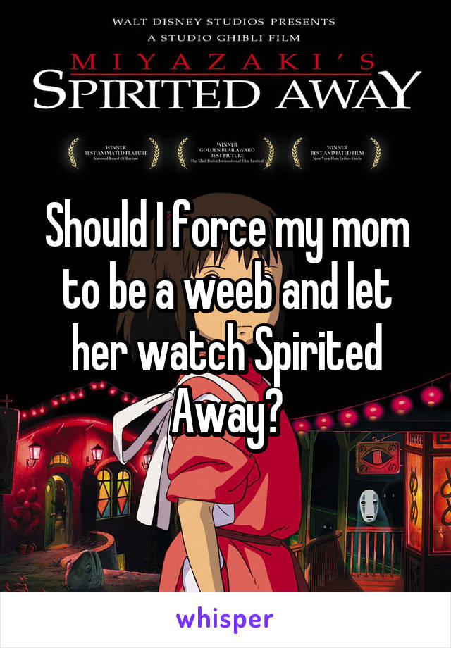 Should I force my mom to be a weeb and let her watch Spirited Away?