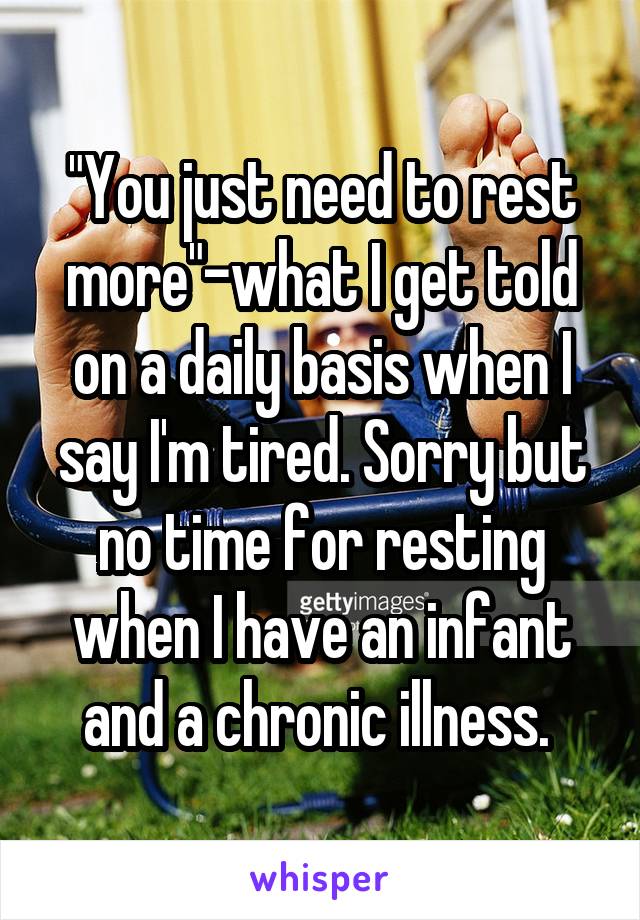 "You just need to rest more"-what I get told on a daily basis when I say I'm tired. Sorry but no time for resting when I have an infant and a chronic illness. 