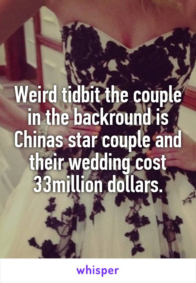 Weird tidbit the couple in the backround is Chinas star couple and their wedding cost 33million dollars.