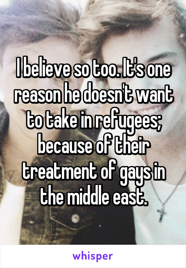 I believe so too. It's one reason he doesn't want to take in refugees; because of their treatment of gays in the middle east.