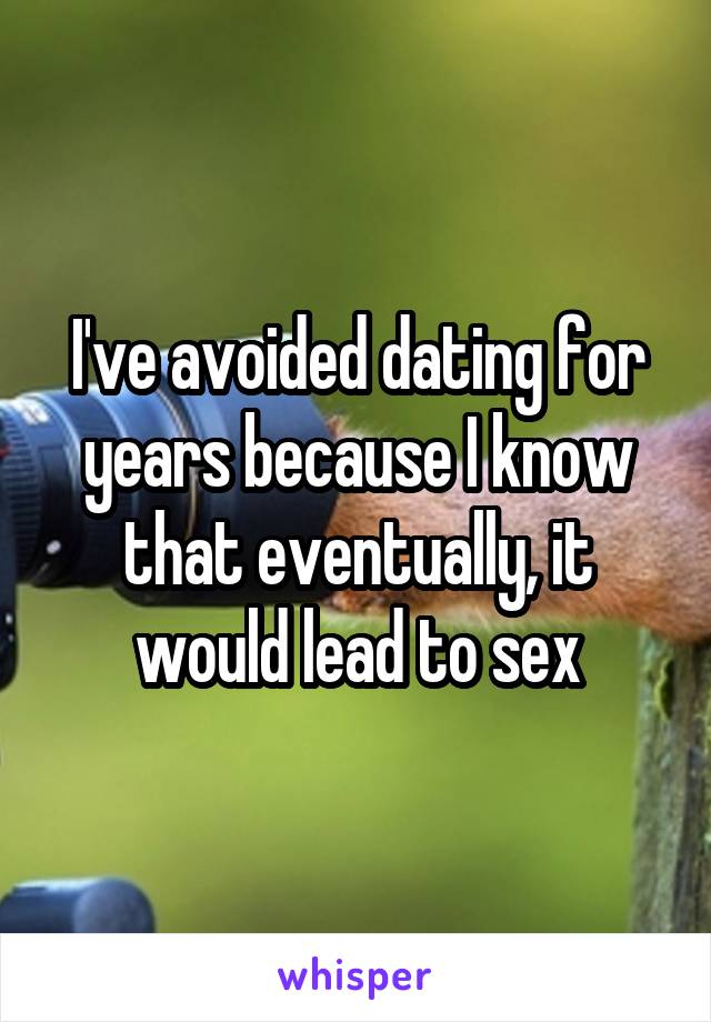 I've avoided dating for years because I know that eventually, it would lead to sex