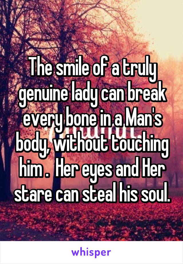 The smile of a truly genuine lady can break every bone in a Man's body, without touching him .  Her eyes and Her stare can steal his soul.