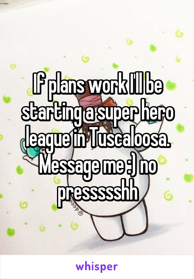 If plans work I'll be starting a super hero league in Tuscaloosa.
Message me :) no pressssshh