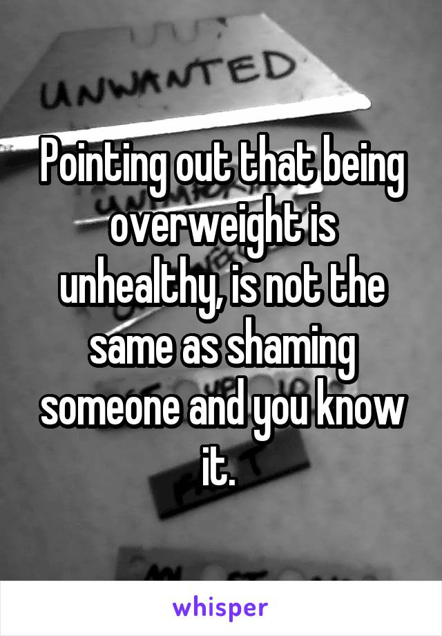 Pointing out that being overweight is unhealthy, is not the same as shaming someone and you know it. 