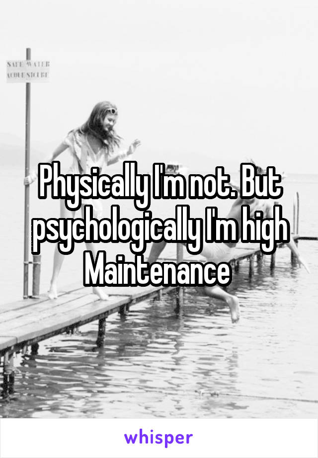 Physically I'm not. But psychologically I'm high Maintenance 