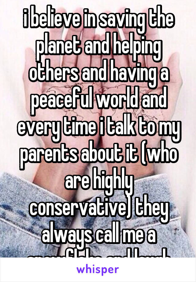 i believe in saving the planet and helping others and having a peaceful world and every time i talk to my parents about it (who are highly conservative) they always call me a snowflake and laugh