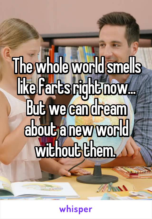 The whole world smells like farts right now... But we can dream about a new world without them. 