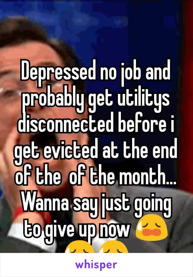 Depressed no job and probably get utilitys disconnected before i get evicted at the end of the  of the month... Wanna say just going to give up now 😥😥😥