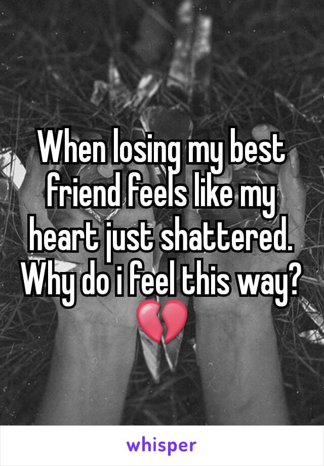 When losing my best friend feels like my heart just shattered. Why do i feel this way?
💔