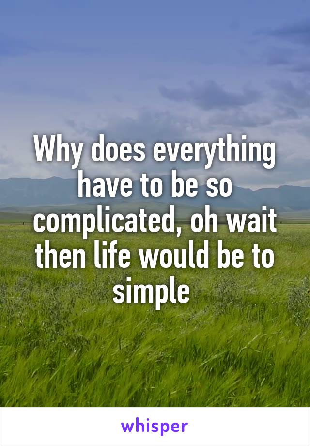 Why does everything have to be so complicated, oh wait then life would be to simple 