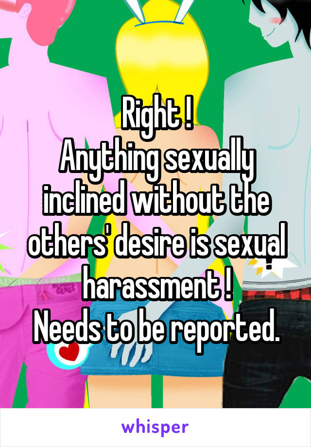 Right !
Anything sexually inclined without the others' desire is sexual harassment !
Needs to be reported.