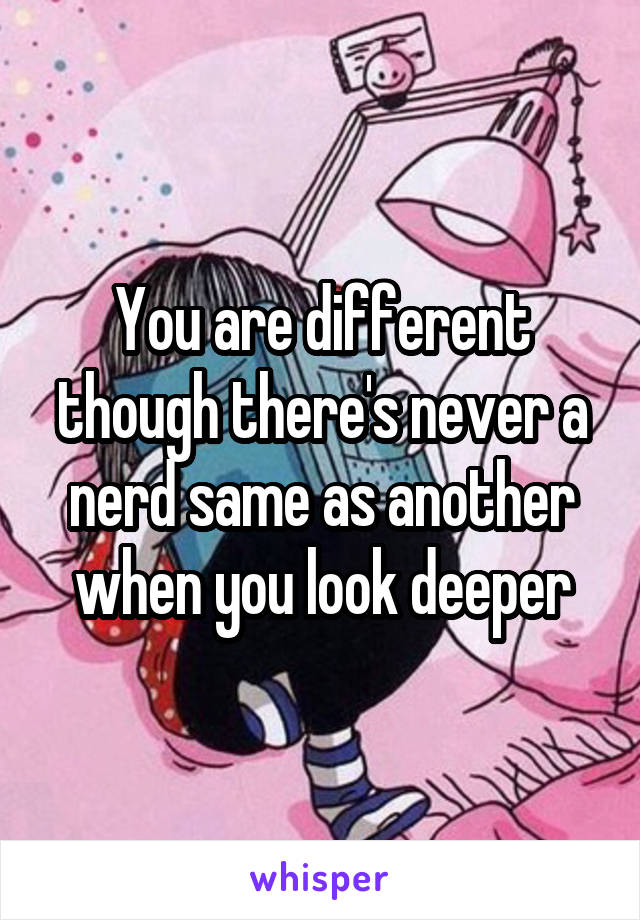 You are different though there's never a nerd same as another when you look deeper