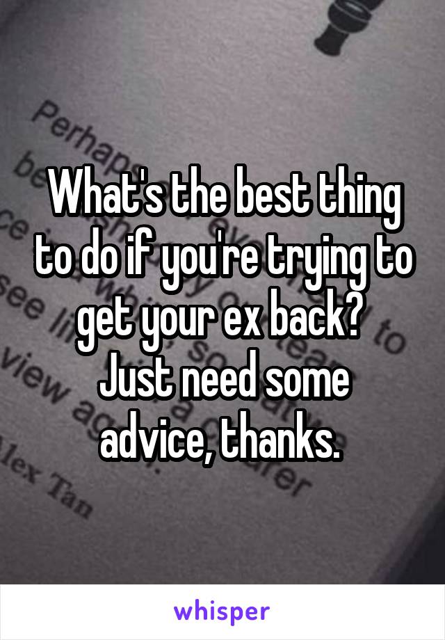 What's the best thing to do if you're trying to get your ex back? 
Just need some advice, thanks. 