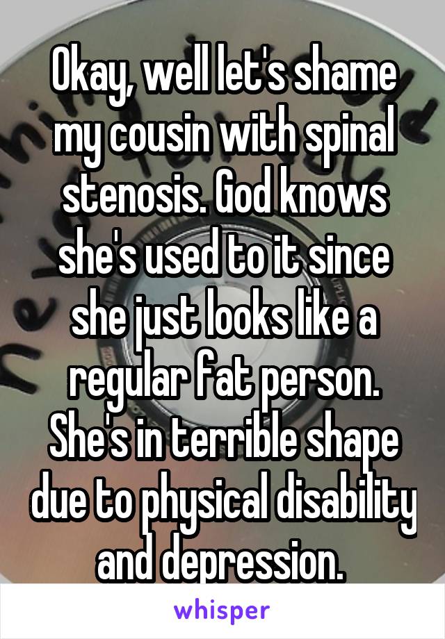 Okay, well let's shame my cousin with spinal stenosis. God knows she's used to it since she just looks like a regular fat person. She's in terrible shape due to physical disability and depression. 