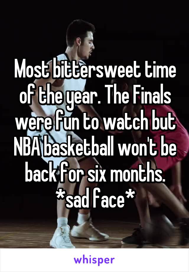 Most bittersweet time of the year. The Finals were fun to watch but NBA basketball won't be back for six months. *sad face*