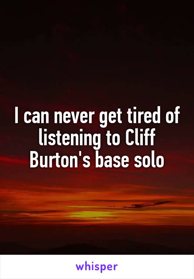 I can never get tired of listening to Cliff Burton's base solo