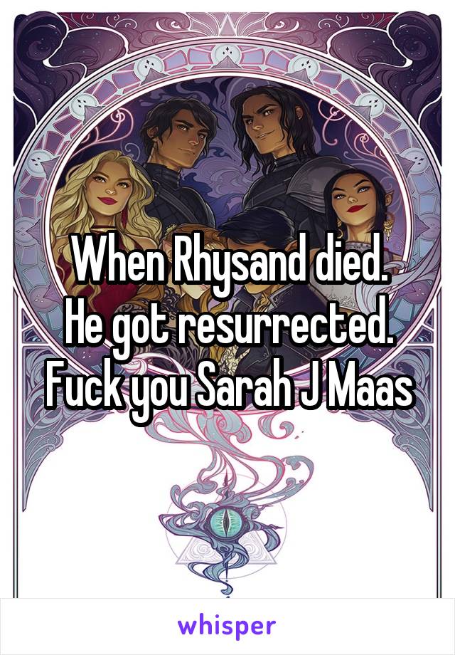 When Rhysand died.
He got resurrected.
Fuck you Sarah J Maas