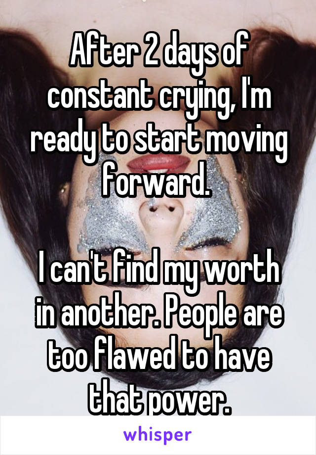 After 2 days of constant crying, I'm ready to start moving forward. 

I can't find my worth in another. People are too flawed to have that power.