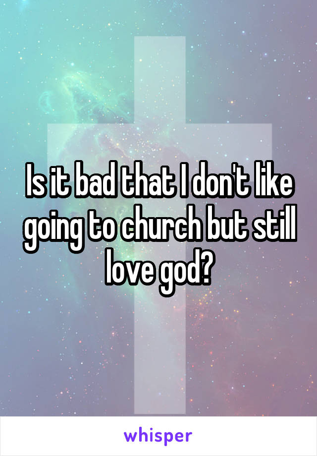 Is it bad that I don't like going to church but still love god?