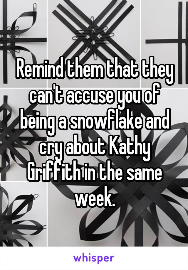 Remind them that they can't accuse you of being a snowflake and cry about Kathy Griffith in the same week.