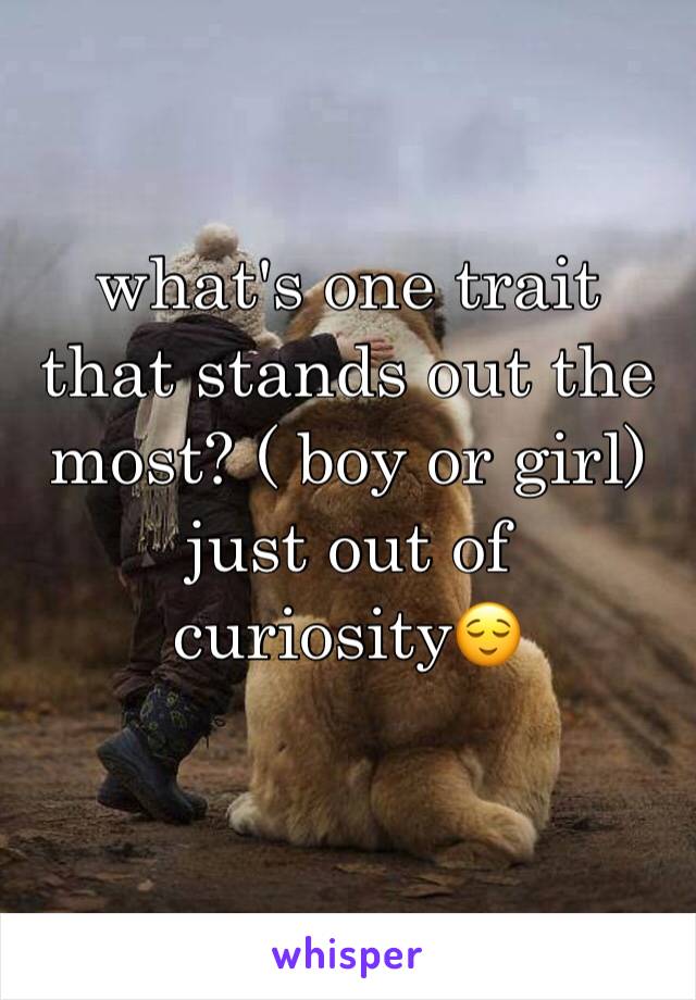 what's one trait that stands out the most? ( boy or girl)
just out of curiosity😌
 