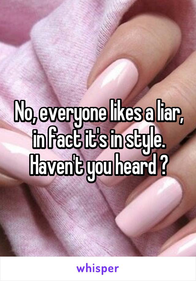 No, everyone likes a liar, in fact it's in style. Haven't you heard ?