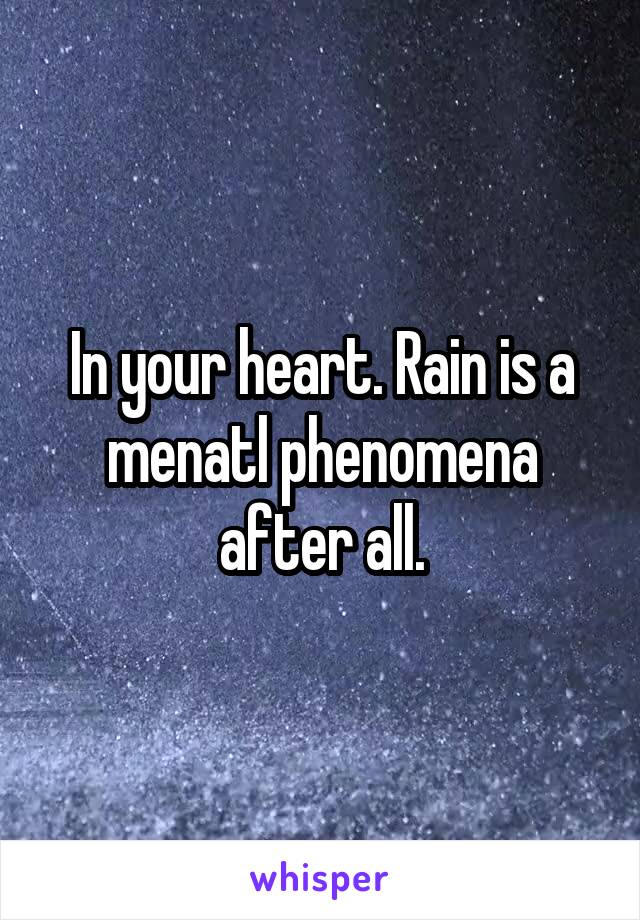 In your heart. Rain is a menatl phenomena after all.