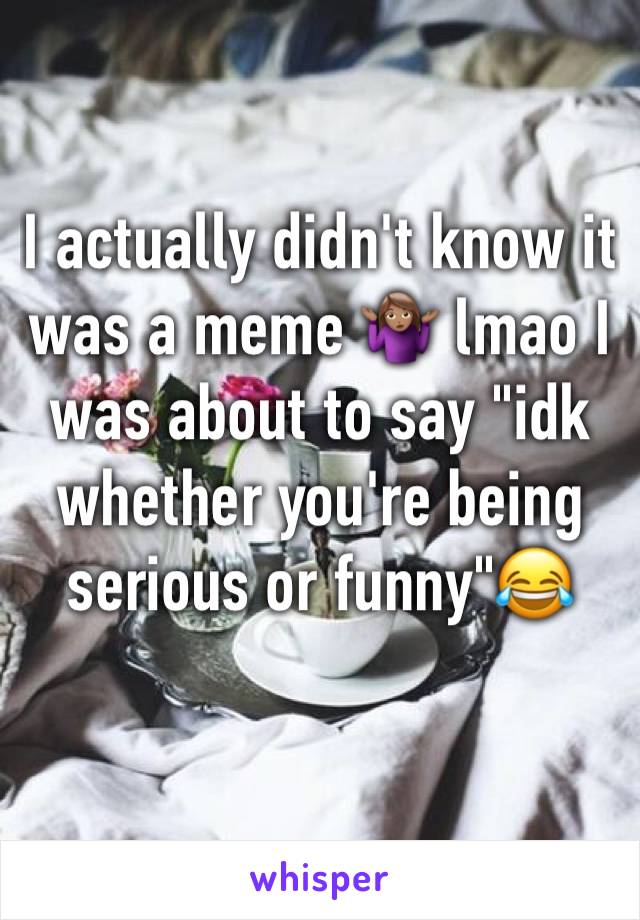 I actually didn't know it was a meme 🤷🏽‍♀️ lmao I was about to say "idk whether you're being serious or funny"😂