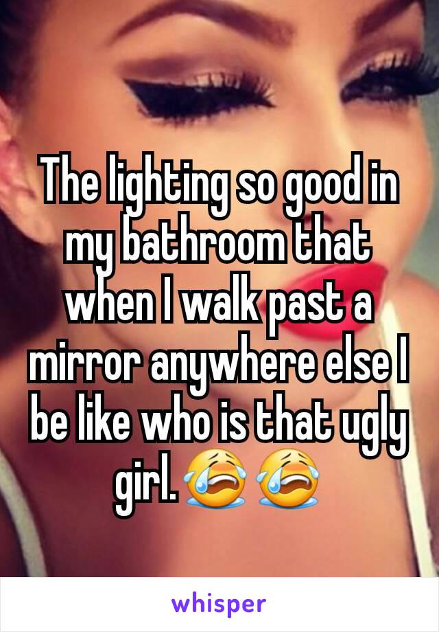 The lighting so good in my bathroom that when I walk past a mirror anywhere else I be like who is that ugly girl.😭😭