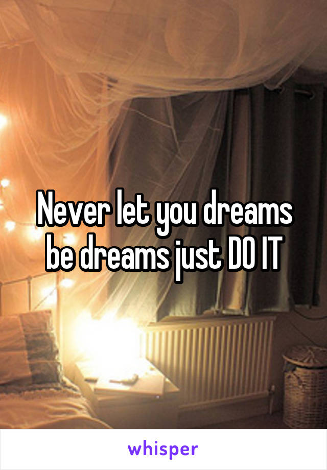 Never let you dreams be dreams just DO IT