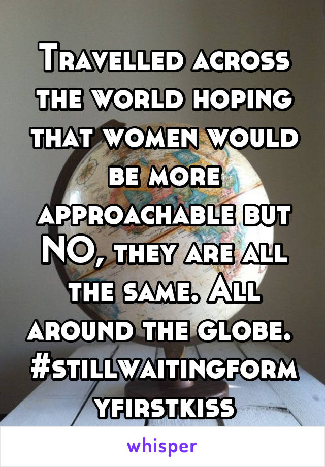 Travelled across the world hoping that women would be more approachable but NO, they are all the same. All around the globe. 
#stillwaitingformyfirstkiss