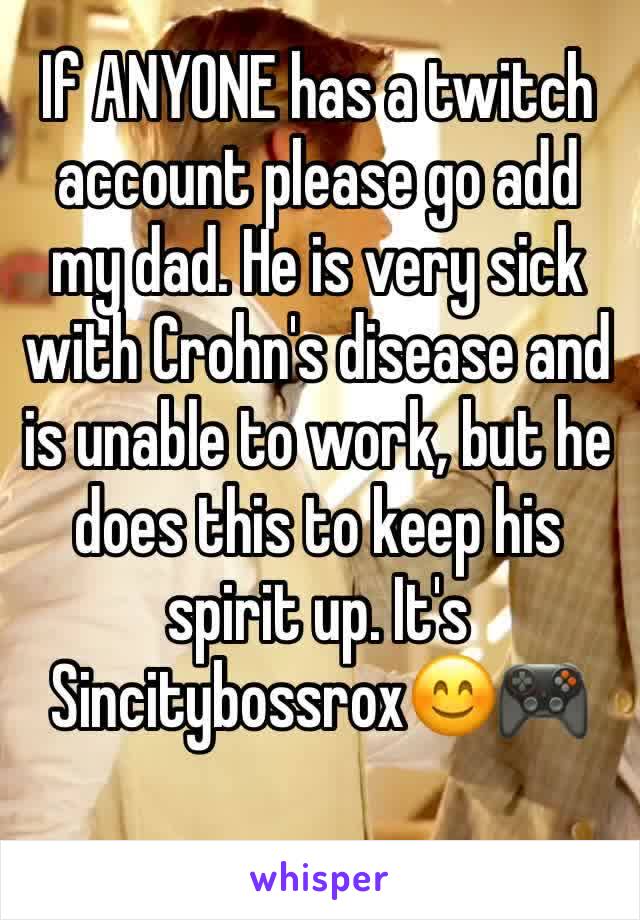 If ANYONE has a twitch account please go add my dad. He is very sick with Crohn's disease and is unable to work, but he does this to keep his spirit up. It's Sincitybossrox😊🎮