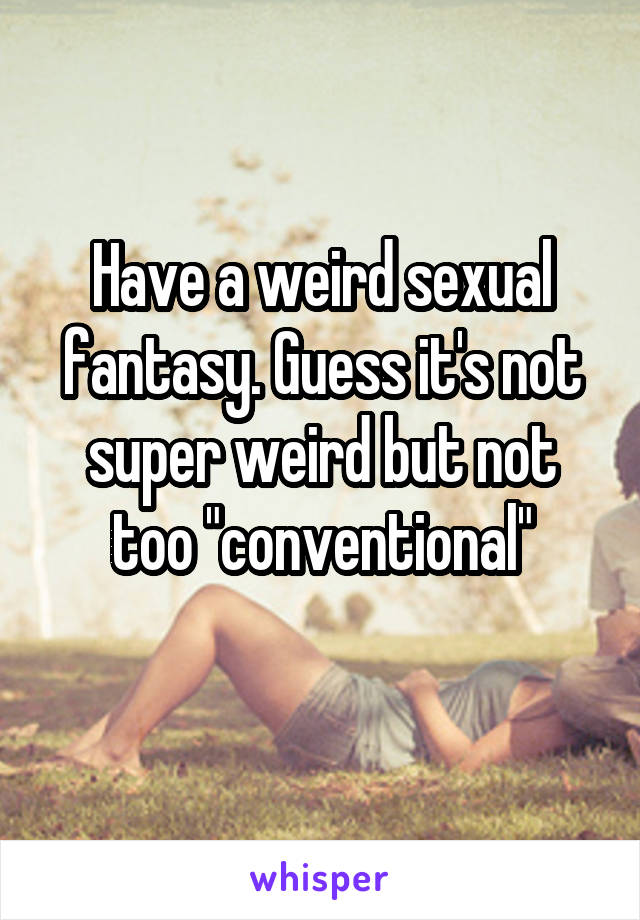 Have a weird sexual fantasy. Guess it's not super weird but not too "conventional"
