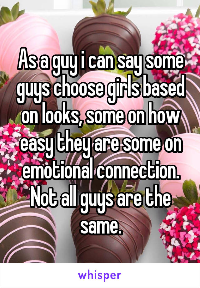 As a guy i can say some guys choose girls based on looks, some on how easy they are some on emotional connection. Not all guys are the same.