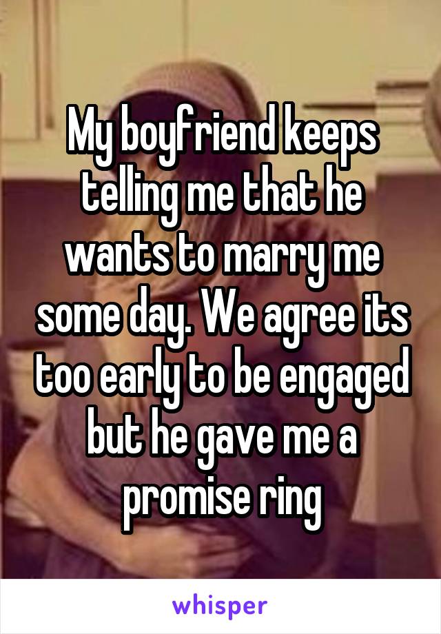 My boyfriend keeps telling me that he wants to marry me some day. We agree its too early to be engaged but he gave me a promise ring