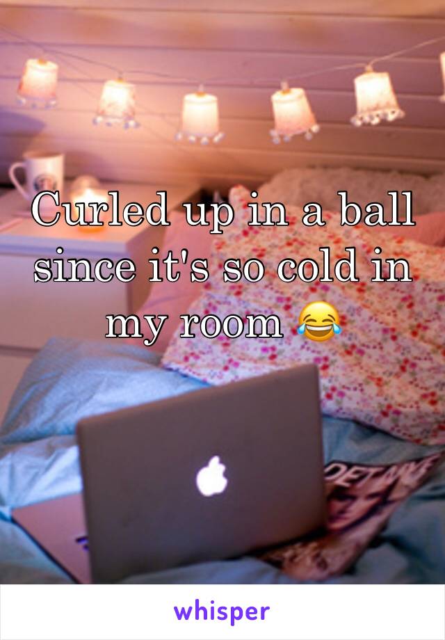 Curled up in a ball since it's so cold in my room 😂