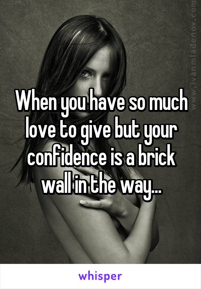 When you have so much love to give but your confidence is a brick wall in the way...