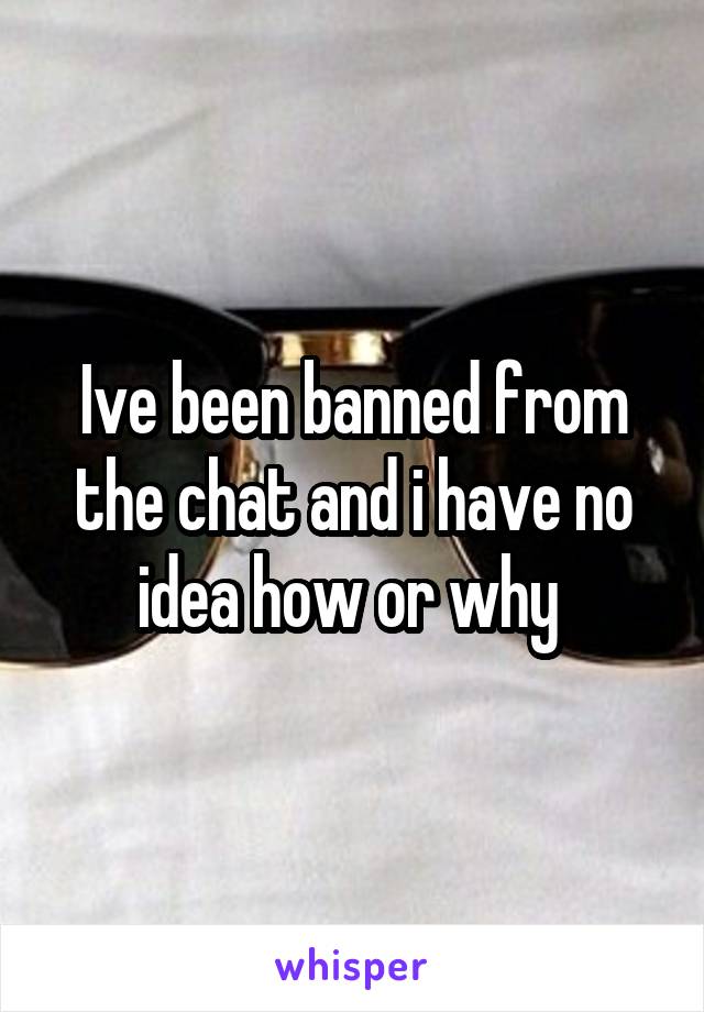 Ive been banned from the chat and i have no idea how or why 