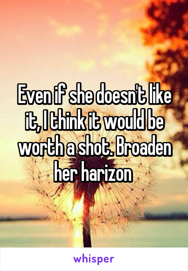 Even if she doesn't like it, I think it would be worth a shot. Broaden her harizon 