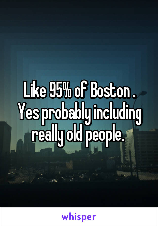 Like 95% of Boston .
Yes probably including really old people. 