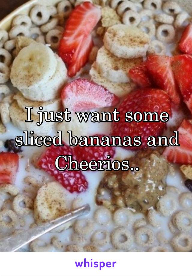 I just want some sliced bananas and Cheerios..