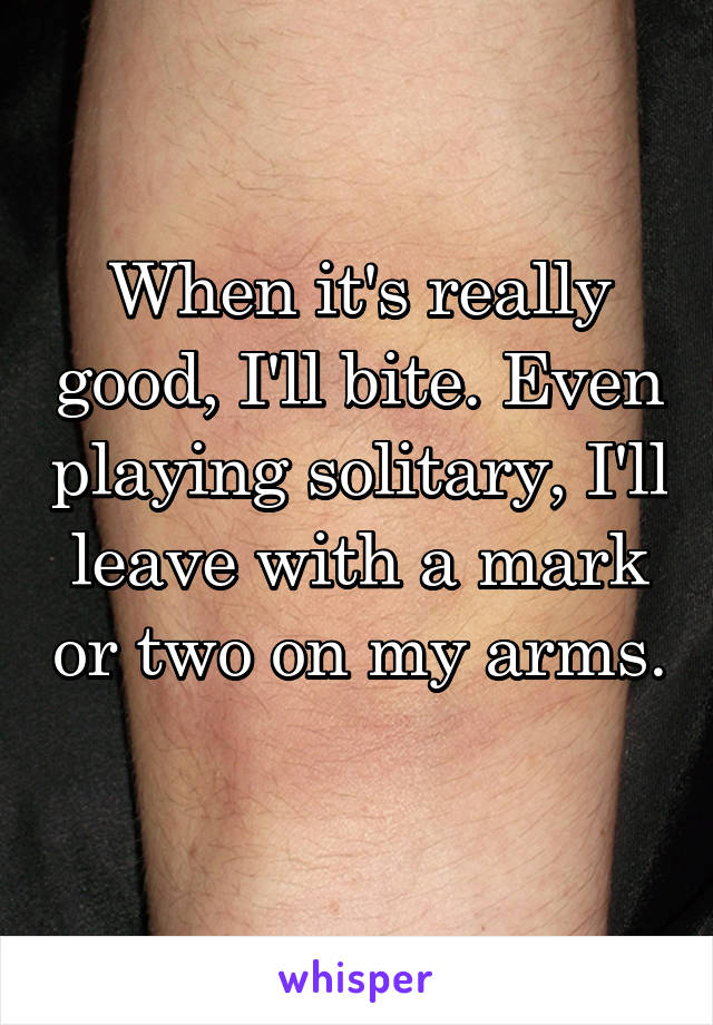 When it's really good, I'll bite. Even playing solitary, I'll leave with a mark or two on my arms. 