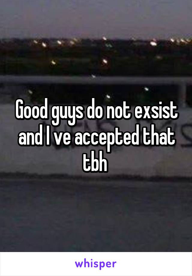 Good guys do not exsist and I ve accepted that tbh 