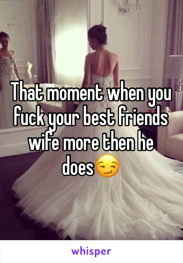 That moment when you fuck your best friends wife more then he does😏