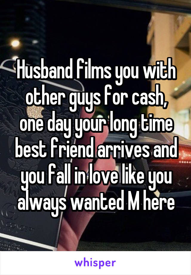 Husband films you with other guys for cash, one day your long time best friend arrives and you fall in love like you always wanted M here