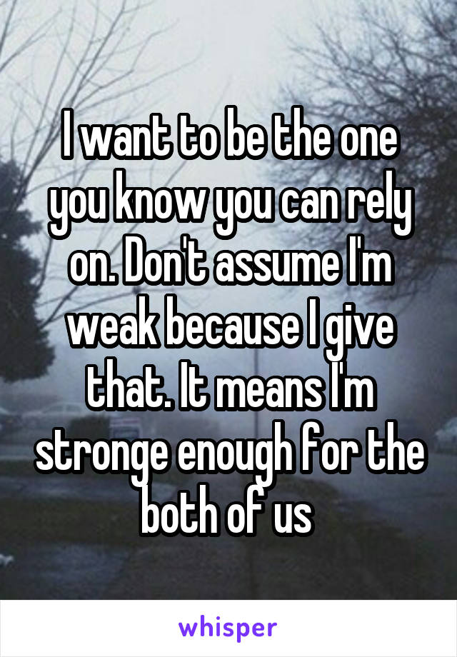 I want to be the one you know you can rely on. Don't assume I'm weak because I give that. It means I'm stronge enough for the both of us 