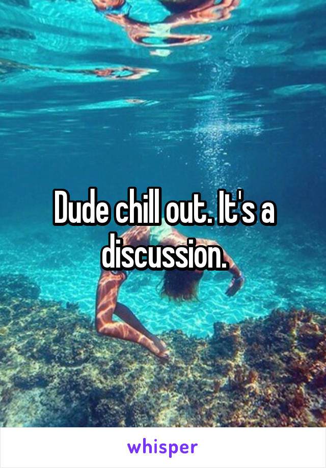 Dude chill out. It's a discussion.