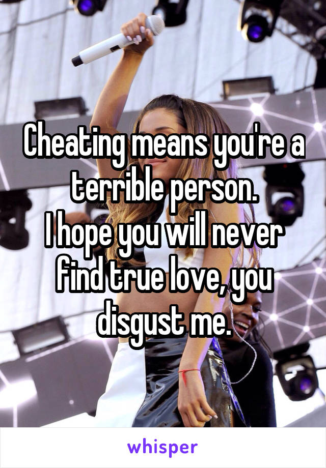 Cheating means you're a terrible person.
I hope you will never find true love, you disgust me.