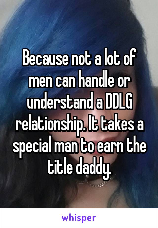 Because not a lot of men can handle or understand a DDLG relationship. It takes a special man to earn the title daddy.