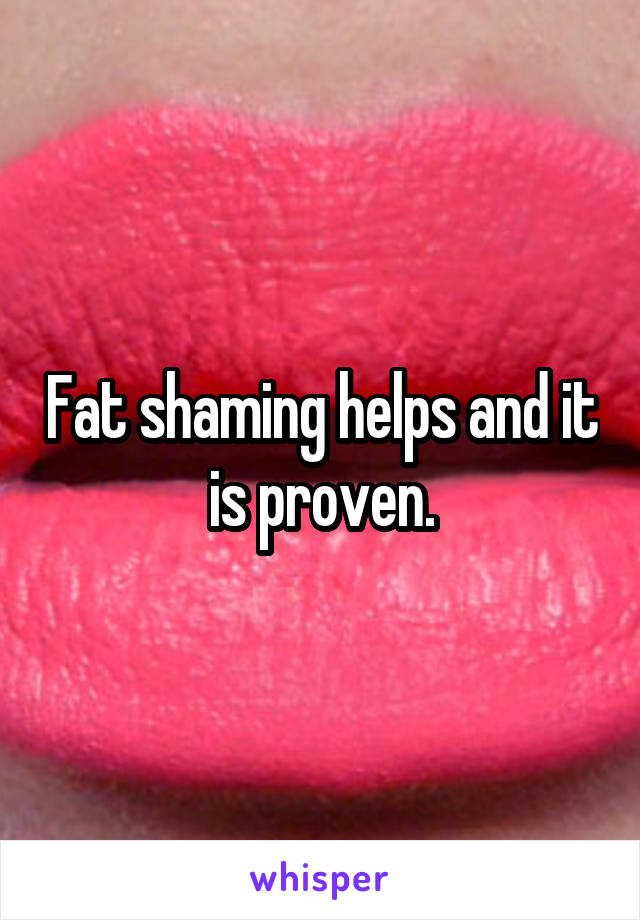 Fat shaming helps and it is proven.